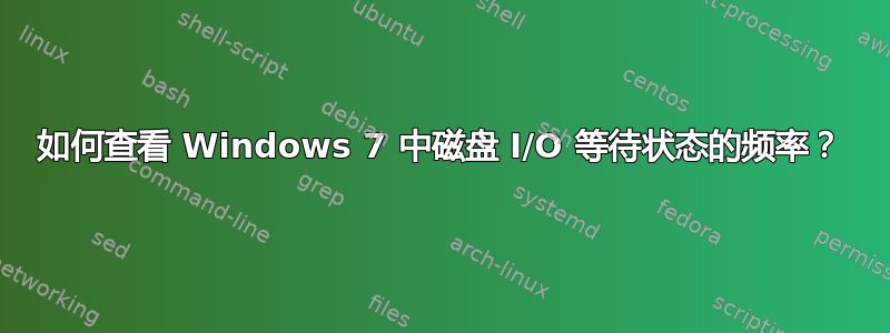 如何查看 Windows 7 中磁盘 I/O 等待状态的频率？