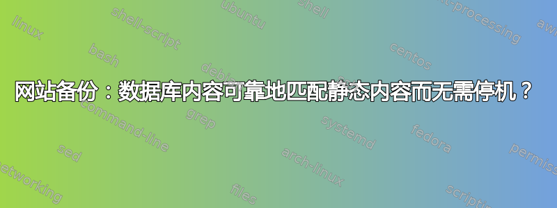 网站备份：数据库内容可靠地匹配静态内容而无需停机？