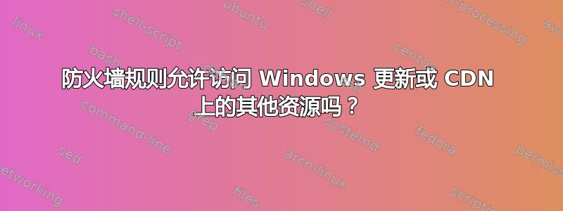 防火墙规则允许访问 Windows 更新或 CDN 上的其他资源吗？