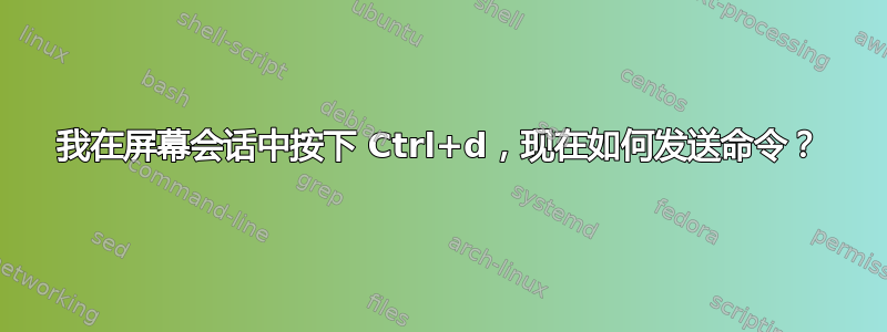 我在屏幕会话中按下 Ctrl+d，现在如何发送命令？