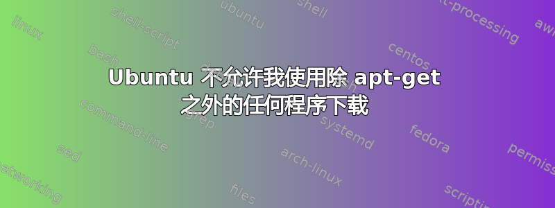 Ubuntu 不允许我使用除 apt-get 之外的任何程序下载