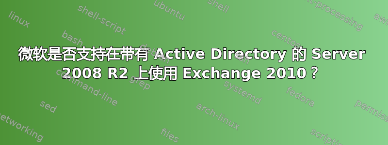 微软是否支持在带有 Active Directory 的 Server 2008 R2 上使用 Exchange 2010？