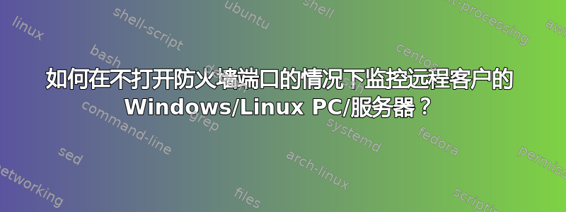 如何在不打开防火墙端口的情况下监控远程客户的 Windows/Linux PC/服务器？