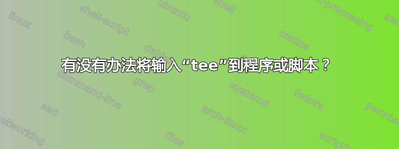 有没有办法将输入“tee”到程序或脚本？