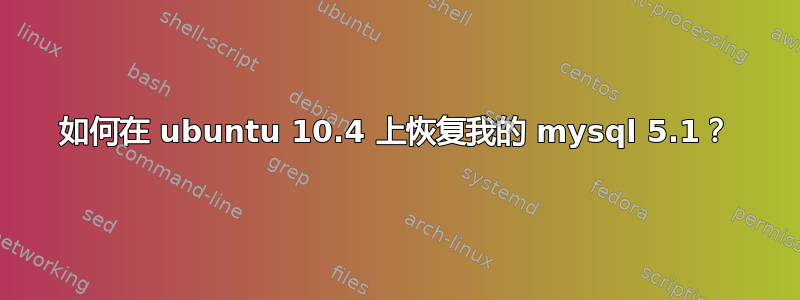 如何在 ubuntu 10.4 上恢复我的 mysql 5.1？