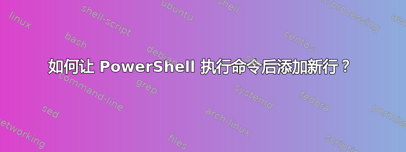 如何让 PowerShell 执行命令后添加新行？