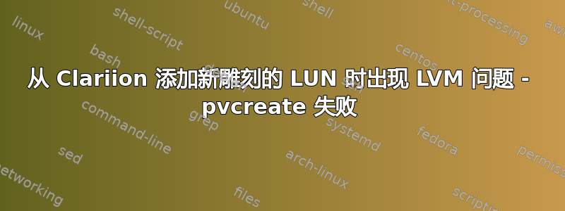 从 Clariion 添加新雕刻的 LUN 时出现 LVM 问题 - pvcreate 失败