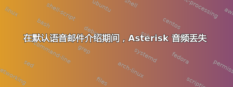 在默认语音邮件介绍期间，Asterisk 音频丢失