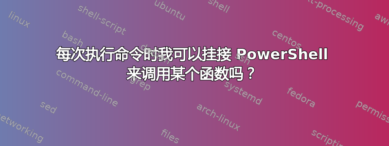 每次执行命令时我可以挂接 PowerShell 来调用某个函数吗？