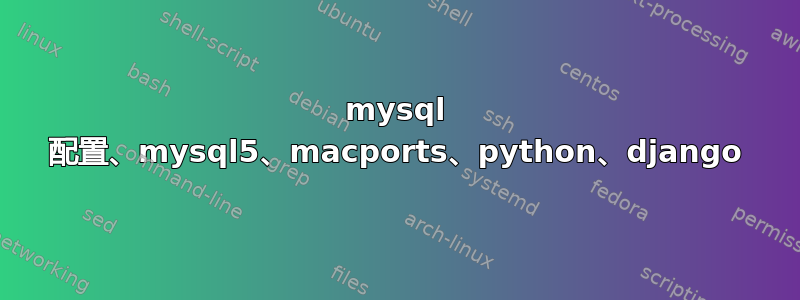 mysql 配置、mysql5、macports、python、django