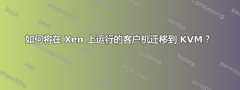 如何将在 Xen 上运行的客户机迁移到 KVM？