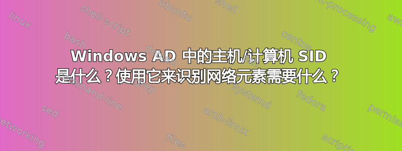 Windows AD 中的主机/计算机 SID 是什么？使用它来识别网络元素需要什么？