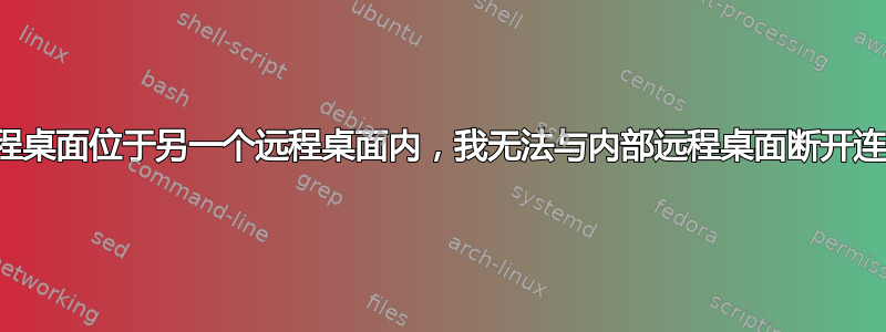 远程桌面位于另一个远程桌面内，我无法与内部远程桌面断开连接