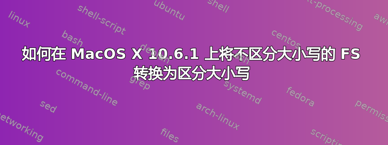 如何在 MacOS X 10.6.1 上将不区分大小写的 FS 转换为区分大小写