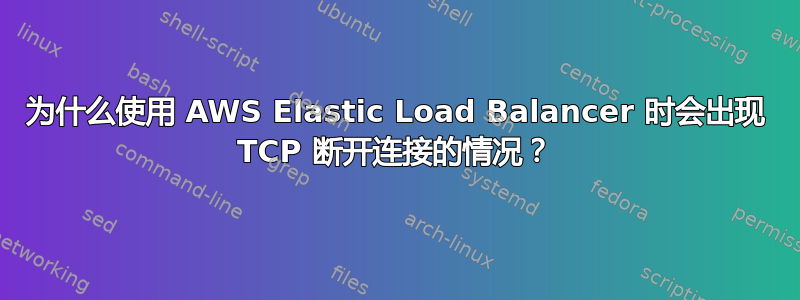 为什么使用 AWS Elastic Load Balancer 时会出现 TCP 断开连接的情况？