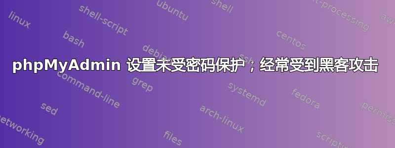 phpMyAdmin 设置未受密码保护；经常受到黑客攻击