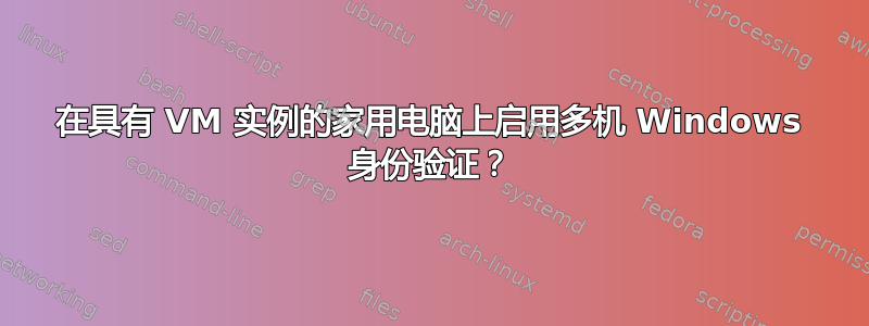 在具有 VM 实例的家用电脑上启用多机 Windows 身份验证？