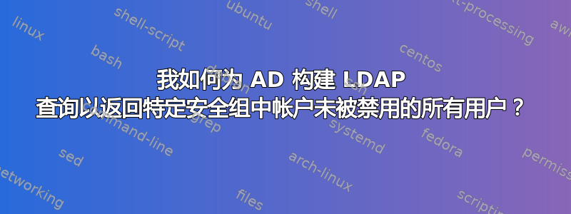 我如何为 AD 构建 LDAP 查询以返回特定安全组中帐户未被禁用的所有用户？