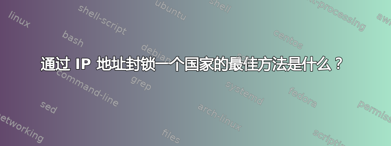 通过 IP 地址封锁一个国家的最佳方法是什么？