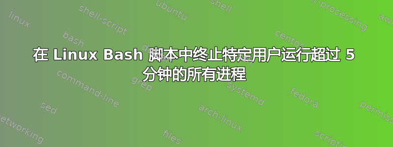 在 Linux Bash 脚本中终止特定用户运行超过 5 分钟的所有进程