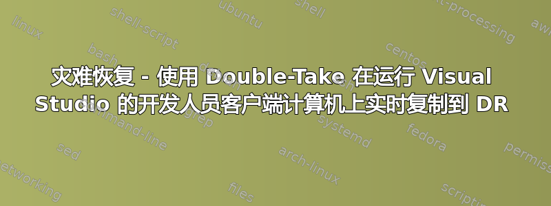 灾难恢复 - 使用 Double-Take 在运行 Visual Studio 的开发人员客户端计算机上实时复制到 DR