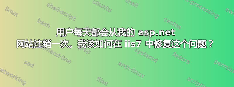 用户每天都会从我的 asp.net 网站注销一次。我该如何在 iis7 中修复这个问题？