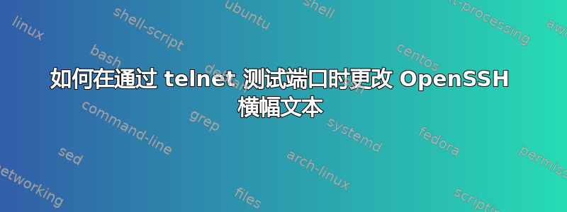 如何在通过 telnet 测试端口时更改 OpenSSH 横幅文本