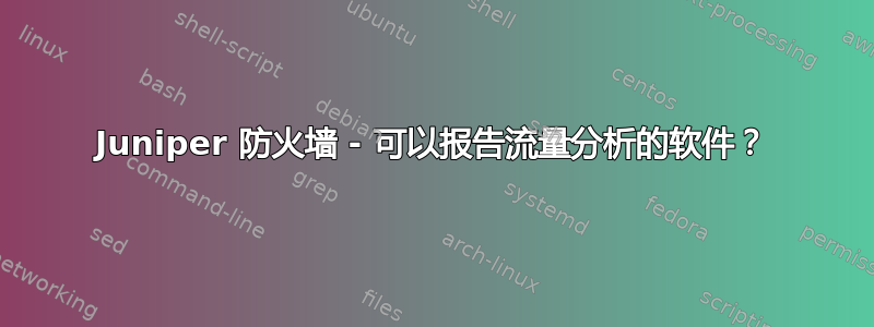 Juniper 防火墙 - 可以报告流量分析的软件？