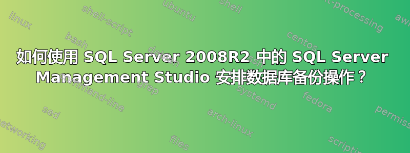 如何使用 SQL Server 2008R2 中的 SQL Server Management Studio 安排数据库备份操作？