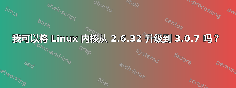 我可以将 Linux 内核从 2.6.32 升级到 3.0.7 吗？