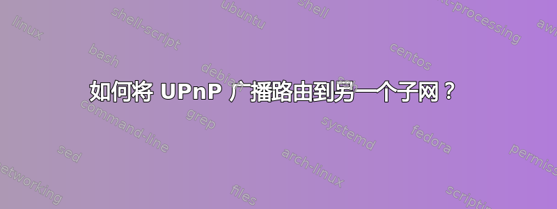 如何将 UPnP 广播路由到另一个子网？