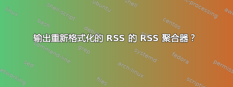 输出重新格式化的 RSS 的 RSS 聚合器？