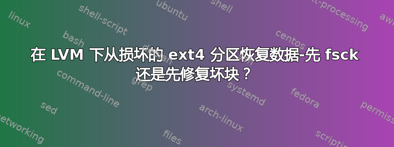 在 LVM 下从损坏的 ext4 分区恢复数据-先 fsck 还是先修复坏块？