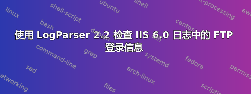 使用 LogParser 2.2 检查 IIS 6.0 日志中的 FTP 登录信息