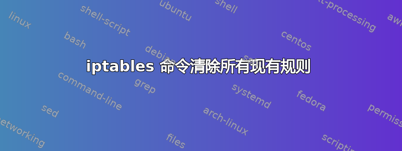 iptables 命令清除所有现有规则