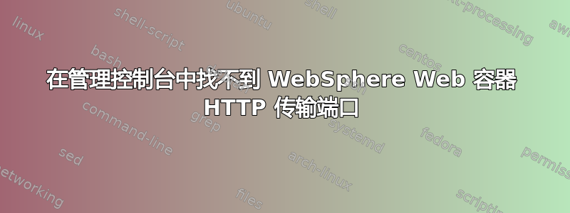 在管理控制台中找不到 WebSphere Web 容器 HTTP 传输端口