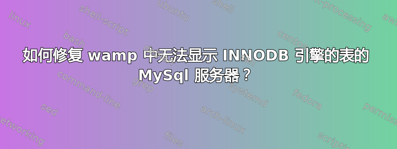 如何修复 wamp 中无法显示 INNODB 引擎的表的 MySql 服务器？