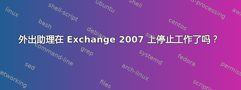 外出助理在 Exchange 2007 上停止工作了吗？