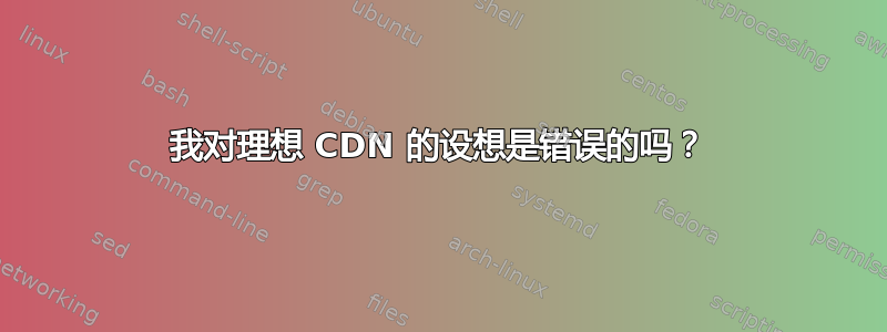 我对理想 CDN 的设想是错误的吗？