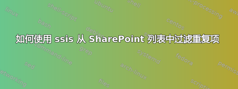 如何使用 ssis 从 SharePoint 列表中过滤重复项