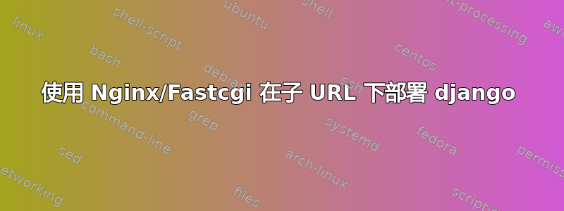 使用 Nginx/Fastcgi 在子 URL 下部署 django