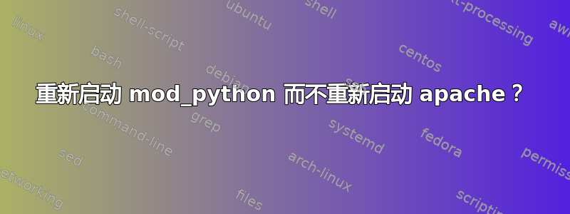 重新启动 mod_python 而不重新启动 apache？