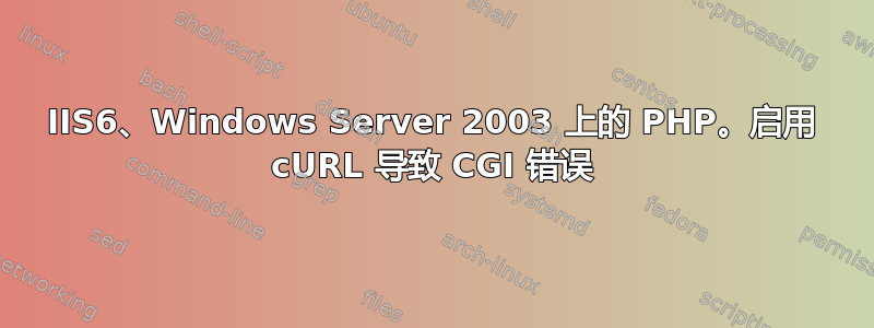 IIS6、Windows Server 2003 上的 PHP。启用 cURL 导致 CGI 错误