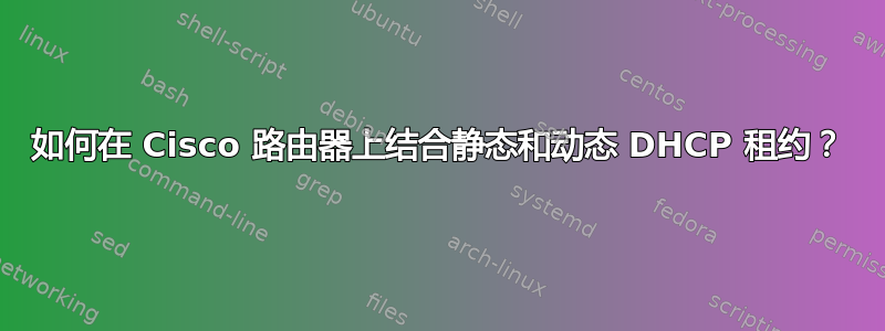 如何在 Cisco 路由器上结合静态和动态 DHCP 租约？