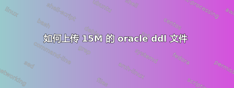 如何上传 15M 的 oracle ddl 文件