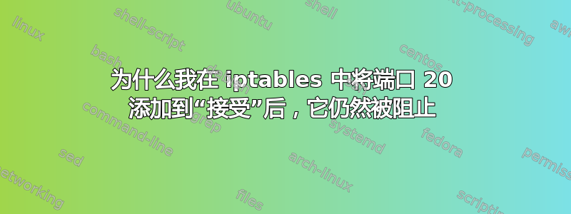 为什么我在 iptables 中将端口 20 添加到“接受”后，它仍然被阻止