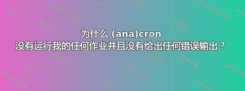 为什么 (ana)cron 没有运行我的任何作业并且没有给出任何错误输出？