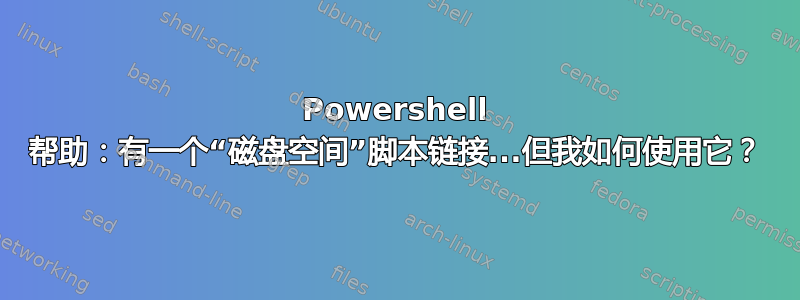 Powershell 帮助：有一个“磁盘空间”脚本链接...但我如何使用它？