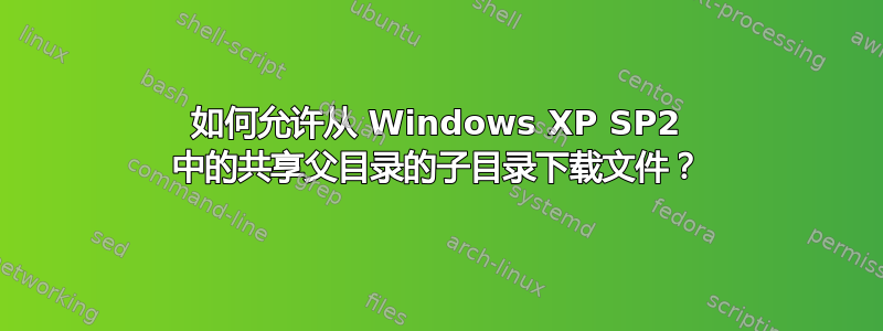 如何允许从 Windows XP SP2 中的共享父目录的子目录下载文件？