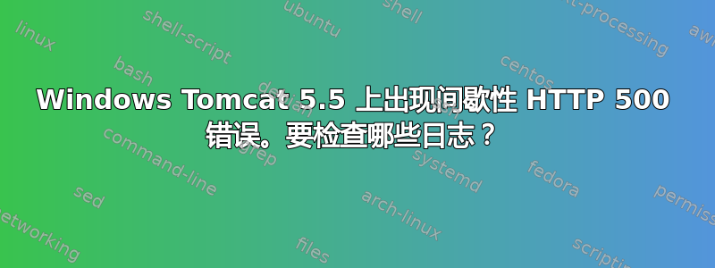 Windows Tomcat 5.5 上出现间歇性 HTTP 500 错误。要检查哪些日志？